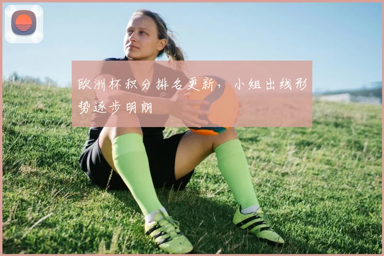 欧洲杯积分排名更新，小组出线形势逐步明朗