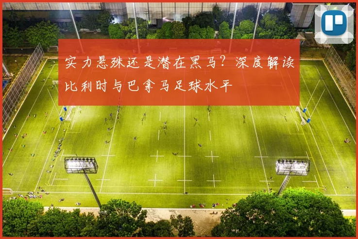 实力悬殊还是潜在黑马?深度解读比利时与巴拿马足球水平