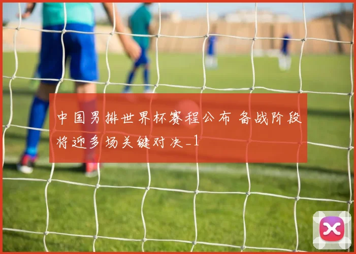 中国男排世界杯赛程公布 备战阶段将迎多场关键对决_1
