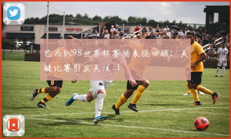 巴西队98世界杯赛场表现回顾:关键比赛引发关注_1