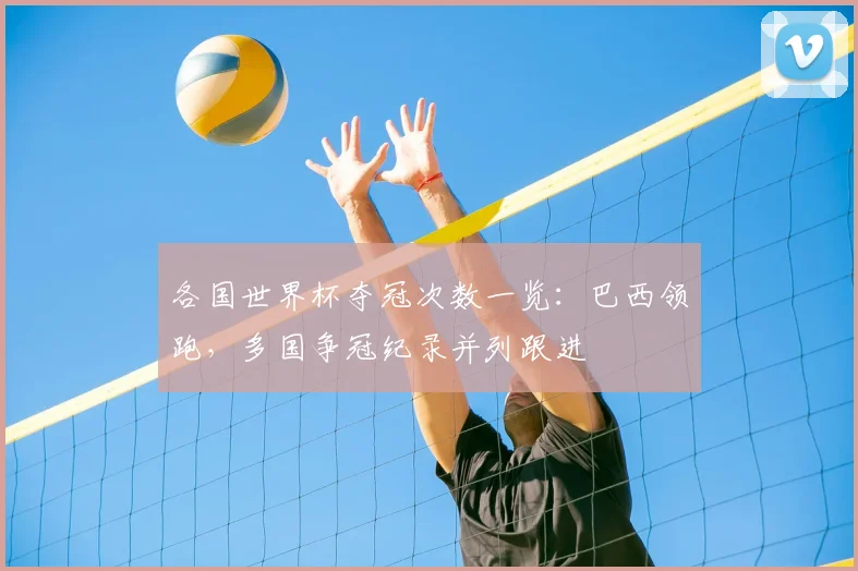 各国世界杯夺冠次数一览:巴西领跑,多国争冠纪录并列跟进