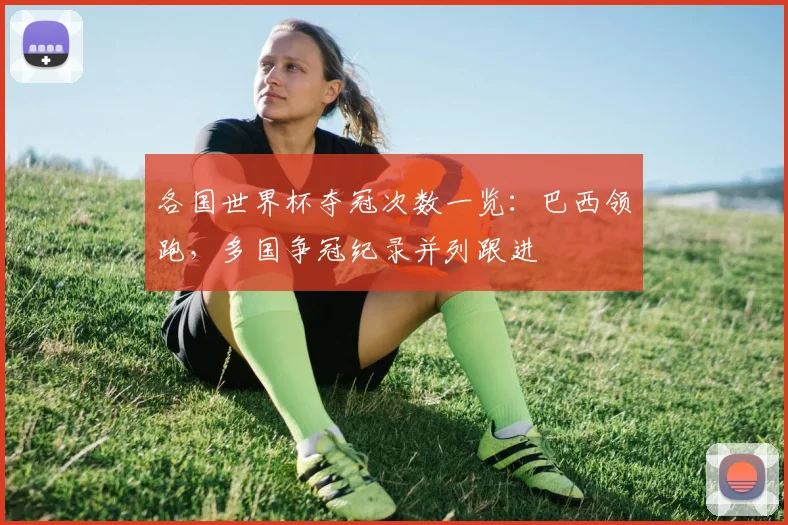 各国世界杯夺冠次数一览:巴西领跑,多国争冠纪录并列跟进