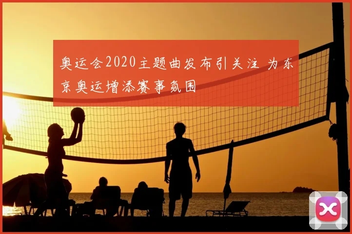奥运会2020主题曲发布引关注 为东京奥运增添赛事氛围
