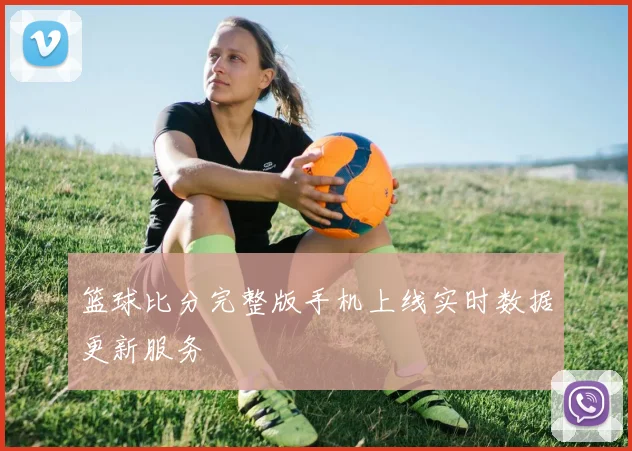 篮球比分完整版手机上线实时数据更新服务