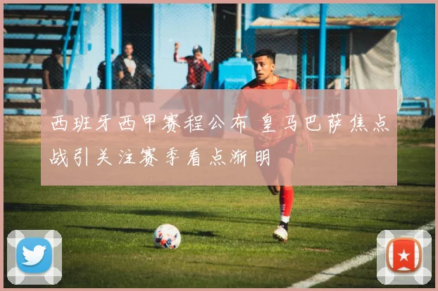 西班牙西甲赛程公布 皇马巴萨焦点战引关注赛季看点渐明