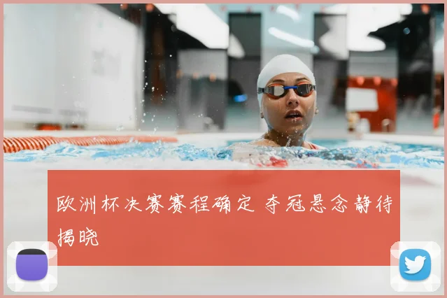 欧洲杯决赛赛程确定 夺冠悬念静待揭晓