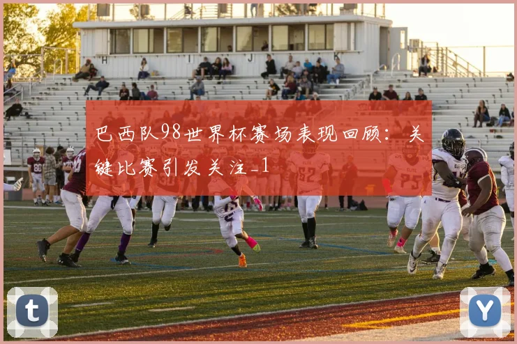 巴西队98世界杯赛场表现回顾:关键比赛引发关注_1
