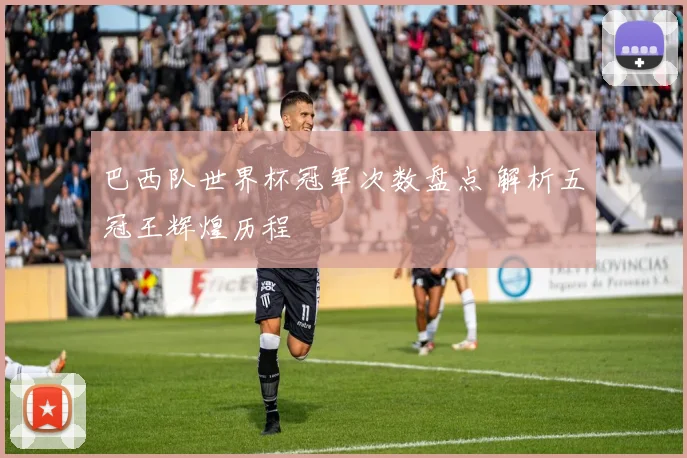 巴西队世界杯冠军次数盘点 解析五冠王辉煌历程