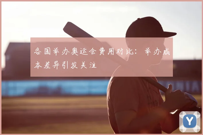 各国举办奥运会费用对比：举办成本差异引发关注
