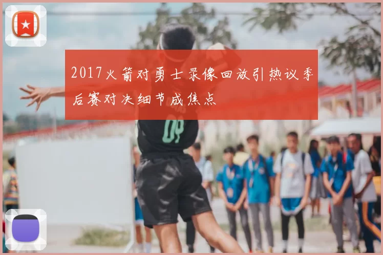 2017火箭对勇士录像回放引热议季后赛对决细节成焦点