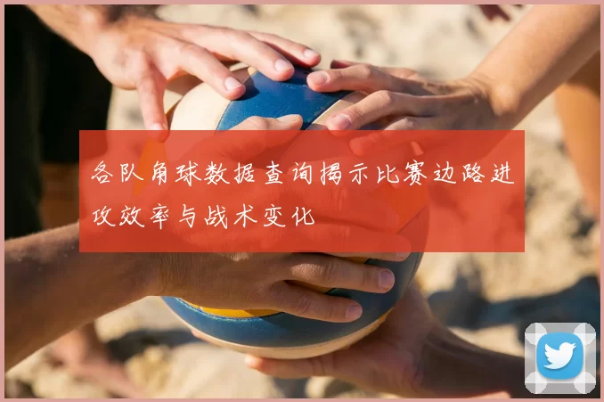 各队角球数据查询揭示比赛边路进攻效率与战术变化