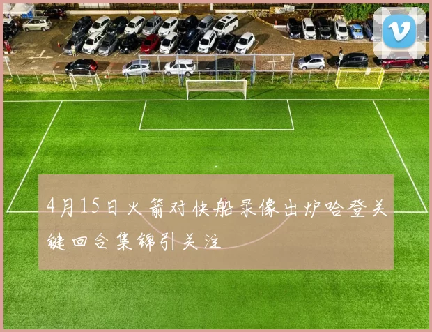4月15日火箭对快船录像出炉哈登关键回合集锦引关注