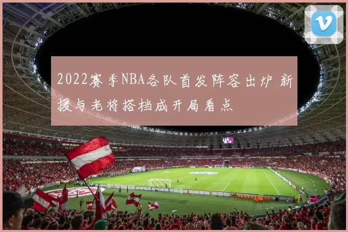 2022赛季NBA各队首发阵容出炉 新援与老将搭档成开局看点