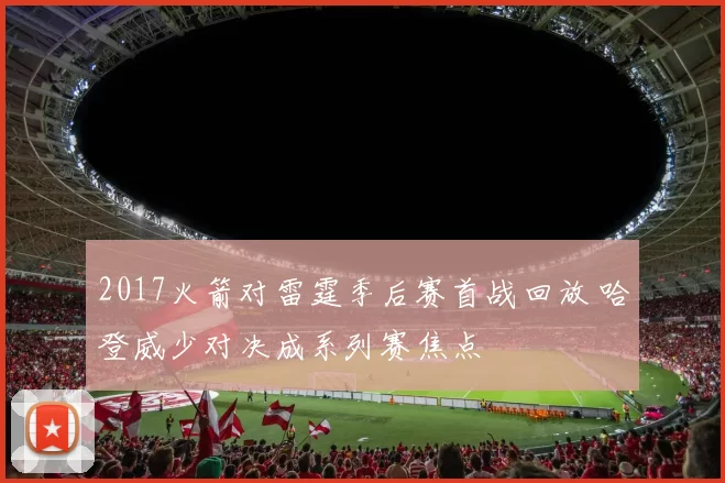 2017火箭对雷霆季后赛首战回放 哈登威少对决成系列赛焦点