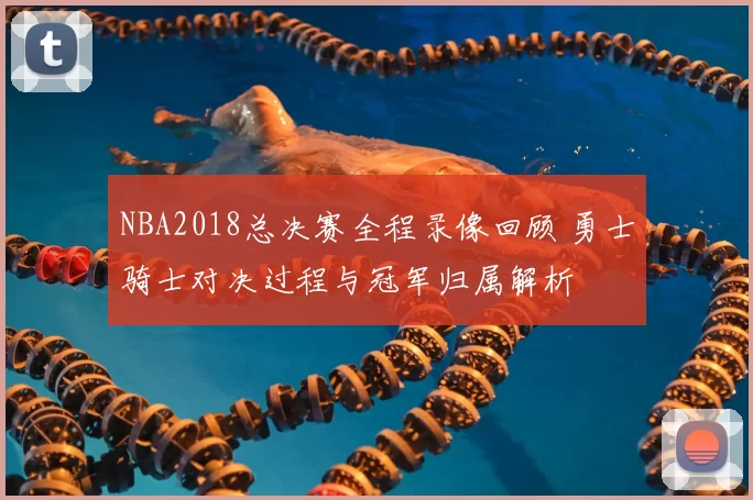 NBA2018总决赛全程录像回顾 勇士骑士对决过程与冠军归属解析
