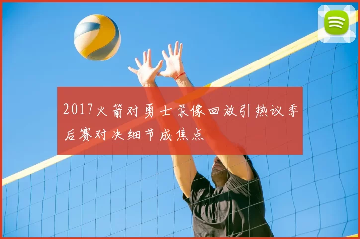2017火箭对勇士录像回放引热议季后赛对决细节成焦点