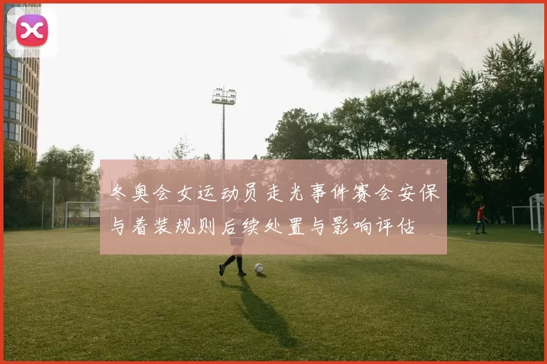 冬奥会女运动员走光事件赛会安保与着装规则后续处置与影响评估