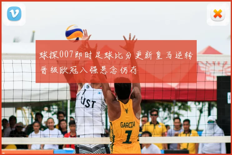 球探007即时足球比分更新皇马逆转晋级欧冠八强悬念仍存