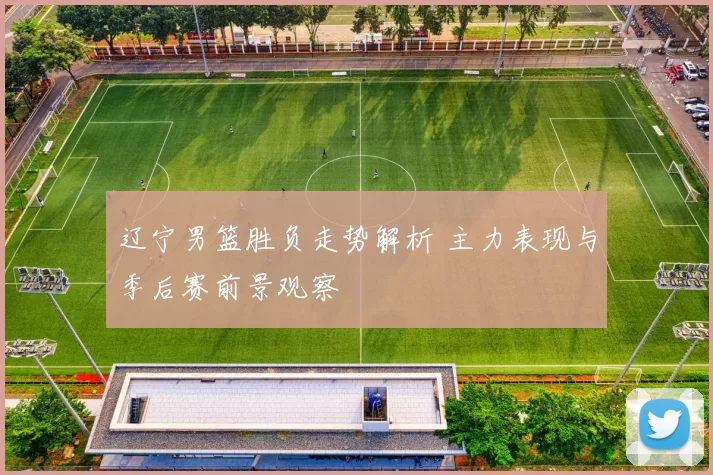 辽宁男篮胜负走势解析 主力表现与季后赛前景观察