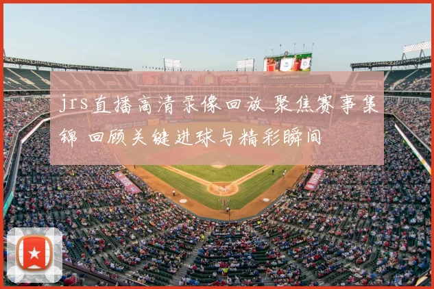 jrs直播高清录像回放 聚焦赛事集锦 回顾关键进球与精彩瞬间