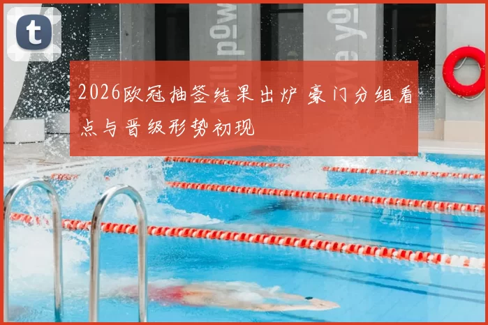 2026欧冠抽签结果出炉 豪门分组看点与晋级形势初现