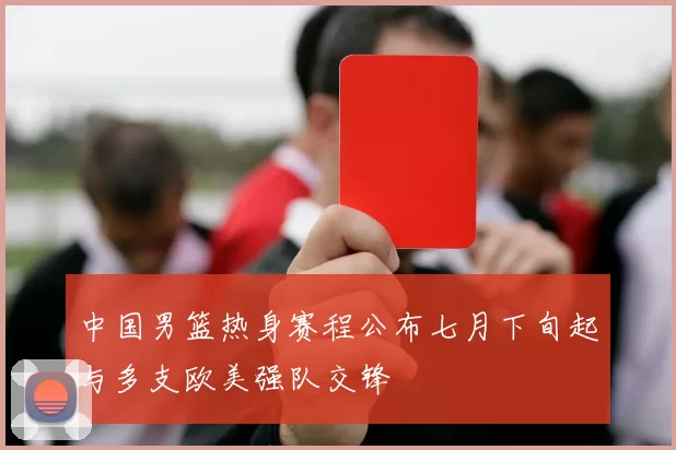 中国男篮热身赛程公布七月下旬起与多支欧美强队交锋