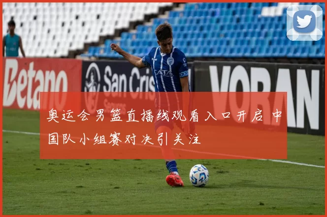 奥运会男篮直播线观看入口开启 中国队小组赛对决引关注
