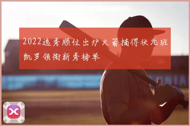 2022选秀顺位出炉火箭摘得状元班凯罗领衔新秀榜单