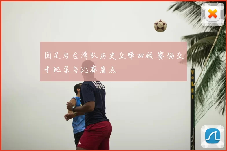 国足与台湾队历史交锋回顾 赛场交手纪录与比赛看点