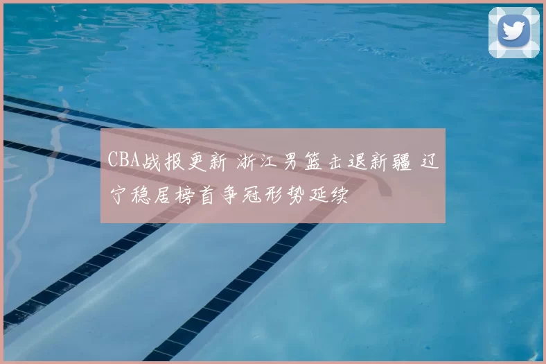 CBA战报更新 浙江男篮击退新疆 辽宁稳居榜首争冠形势延续