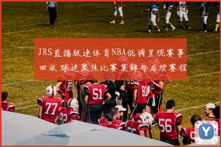 JRS直播极速体育NBA低调呈现赛事回放 球迷聚焦比赛集锦与后续赛程安排
