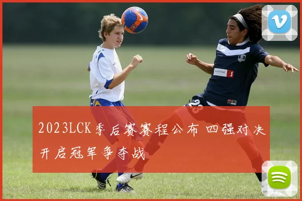 2023LCK季后赛赛程公布 四强对决开启冠军争夺战