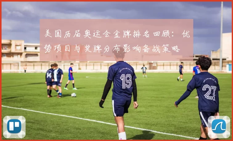 美国历届奥运会金牌排名回顾：优势项目与奖牌分布影响备战策略