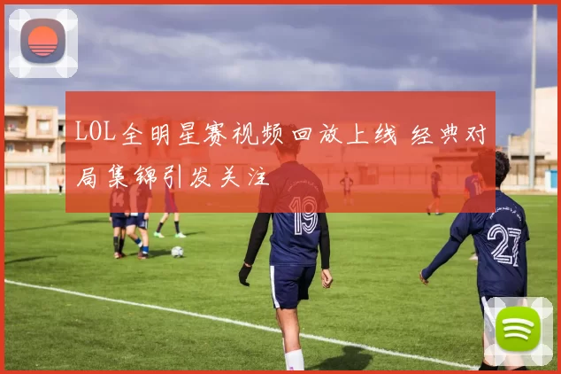 LOL全明星赛视频回放上线 经典对局集锦引发关注