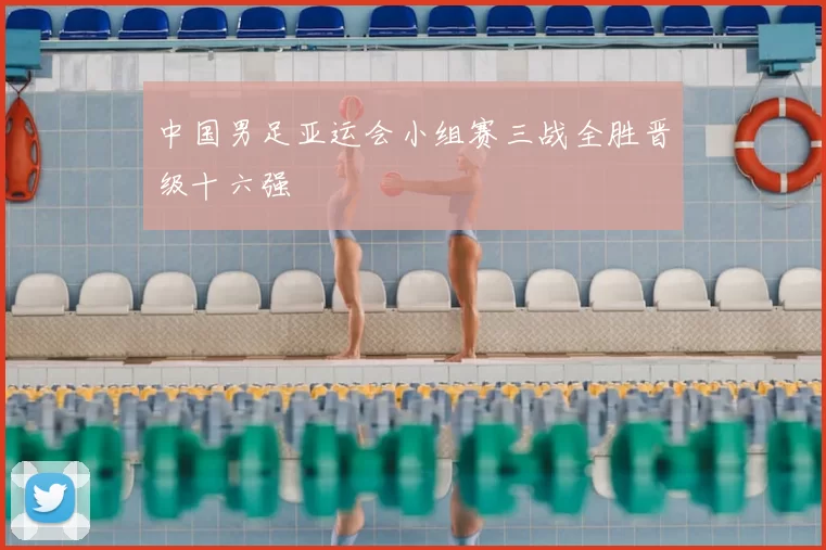 中国男足亚运会小组赛三战全胜晋级十六强