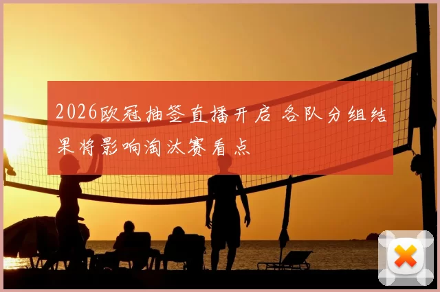 2026欧冠抽签直播开启 各队分组结果将影响淘汰赛看点