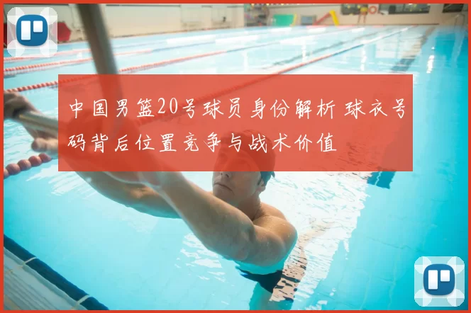 中国男篮20号球员身份解析 球衣号码背后位置竞争与战术价值