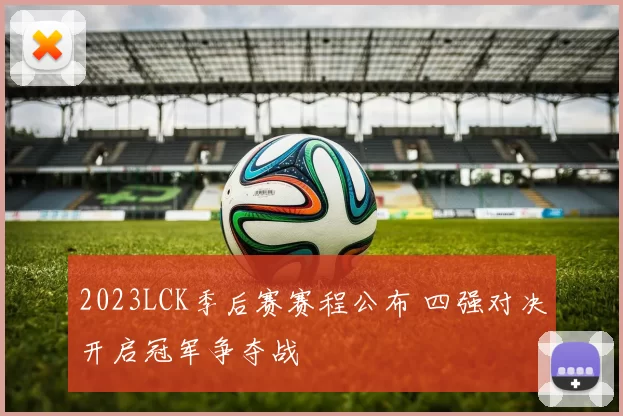 2023LCK季后赛赛程公布 四强对决开启冠军争夺战