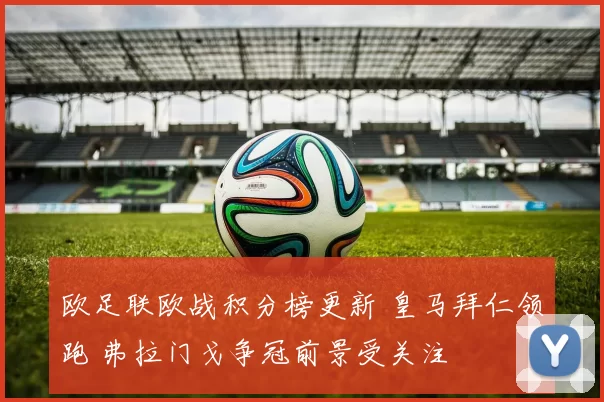 欧足联欧战积分榜更新 皇马拜仁领跑 弗拉门戈争冠前景受关注