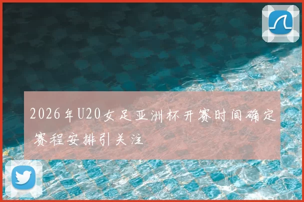 2026年U20女足亚洲杯开赛时间确定 赛程安排引关注