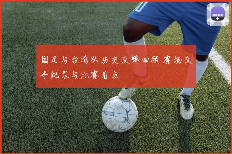国足与台湾队历史交锋回顾 赛场交手纪录与比赛看点