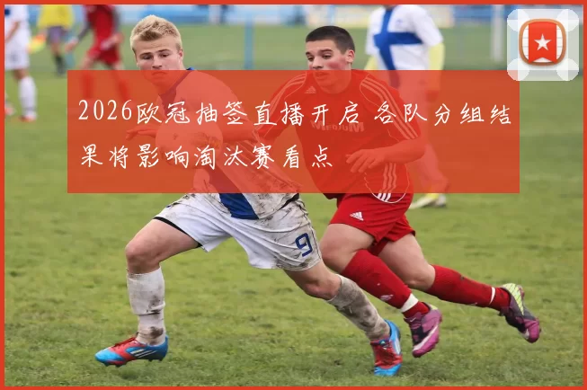 2026欧冠抽签直播开启 各队分组结果将影响淘汰赛看点