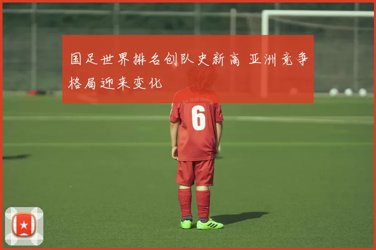 国足世界排名创队史新高 亚洲竞争格局迎来变化