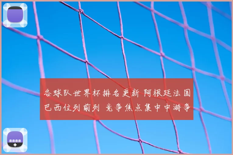 各球队世界杯排名更新 阿根廷法国巴西位列前列 竞争焦点集中中游争夺