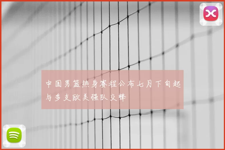 中国男篮热身赛程公布七月下旬起与多支欧美强队交锋