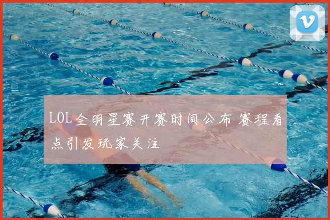 LOL全明星赛开赛时间公布 赛程看点引发玩家关注