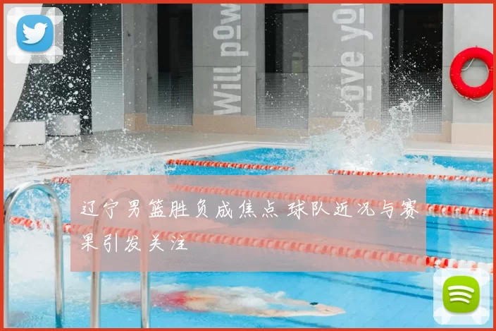 辽宁男篮胜负成焦点 球队近况与赛果引发关注