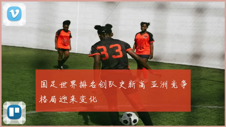 国足世界排名创队史新高 亚洲竞争格局迎来变化