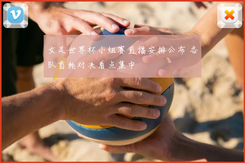 女足世界杯小组赛直播安排公布 各队首轮对决看点集中