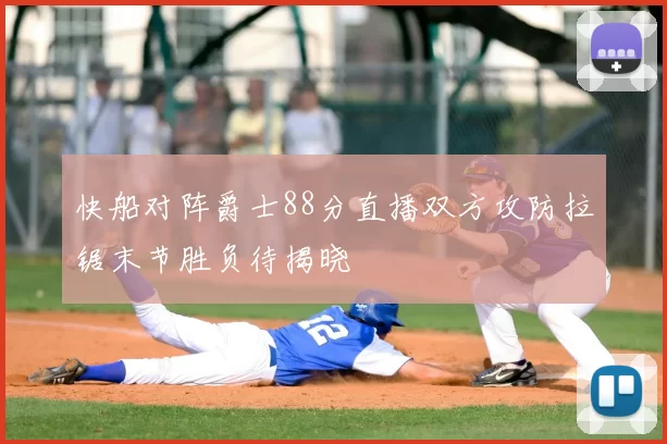 快船对阵爵士88分直播双方攻防拉锯末节胜负待揭晓